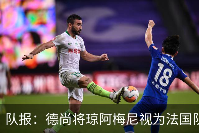 队报：德尚将琼阿梅尼视为法国队不可或缺的中场核心